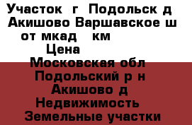 Участок  г. Подольск д. Акишово Варшавское ш от мкад 20км          › Цена ­ 230 000 - Московская обл., Подольский р-н, Акишово д. Недвижимость » Земельные участки продажа   